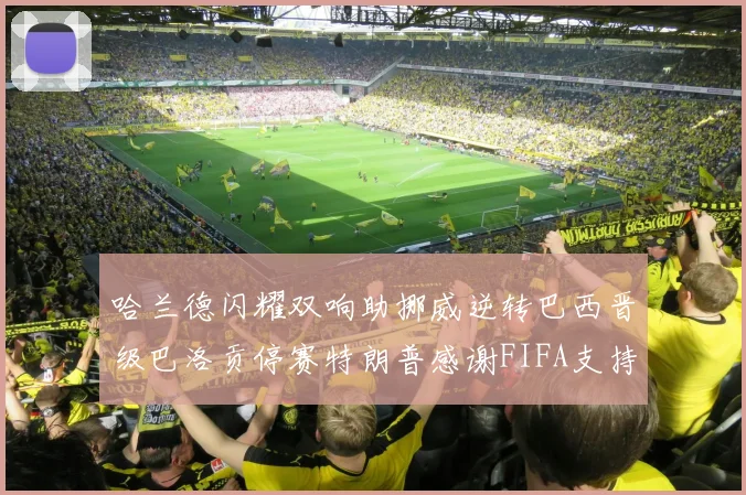 哈兰德闪耀双响助挪威逆转巴西晋级巴洛贡停赛特朗普感谢FIFA支持
