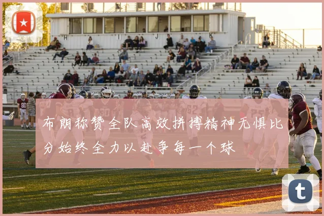 布朗称赞全队高效拼搏精神无惧比分始终全力以赴争每一个球