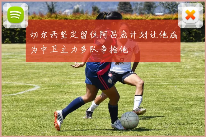 切尔西坚定留住阿昌庞计划让他成为中卫主力多队争抢他