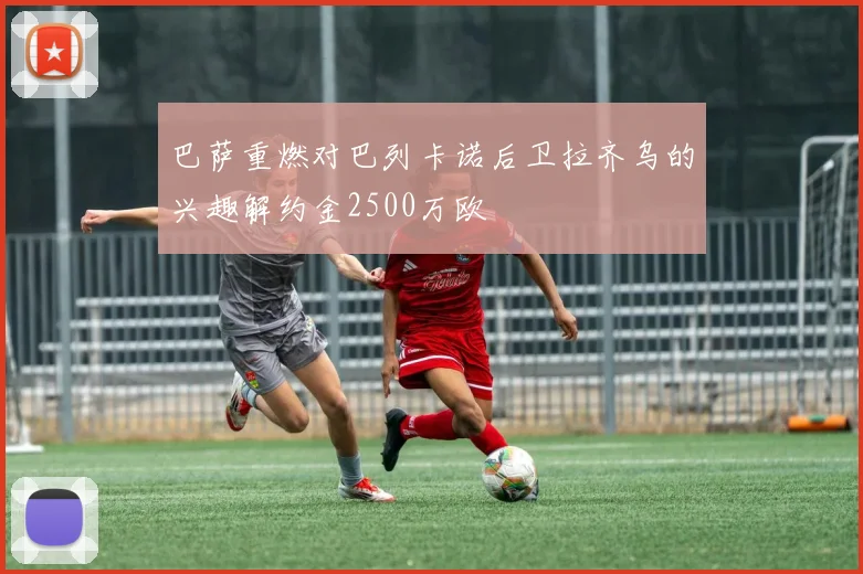 巴萨重燃对巴列卡诺后卫拉齐乌的兴趣解约金2500万欧