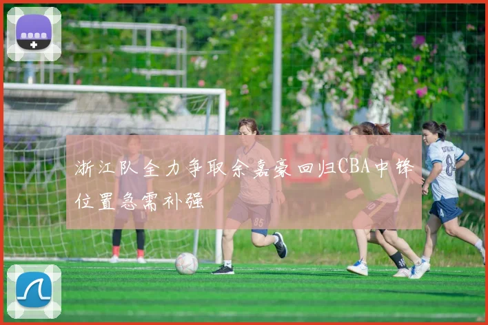 浙江队全力争取余嘉豪回归CBA中锋位置急需补强