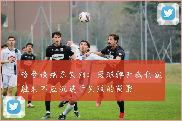 哈登谈绝杀失利：若球弹开我们就胜利不应沉迷于失败的阴影