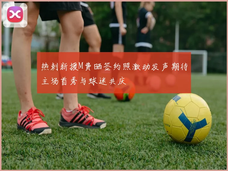 热刺新援M费晒签约照激动发声期待主场首秀与球迷共庆