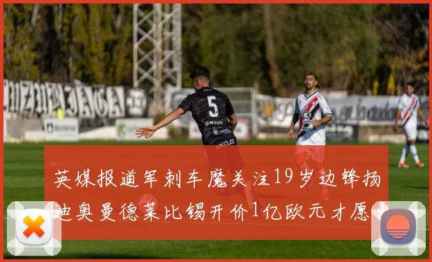 英媒报道军刺车魔关注19岁边锋扬迪奥曼德莱比锡开价1亿欧元才愿出售