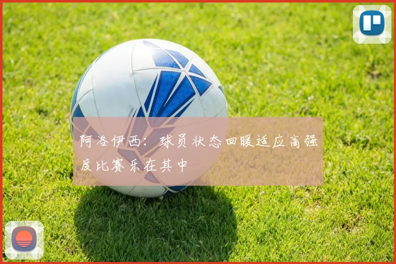 阿洛伊西：球员状态回暖适应高强度比赛乐在其中