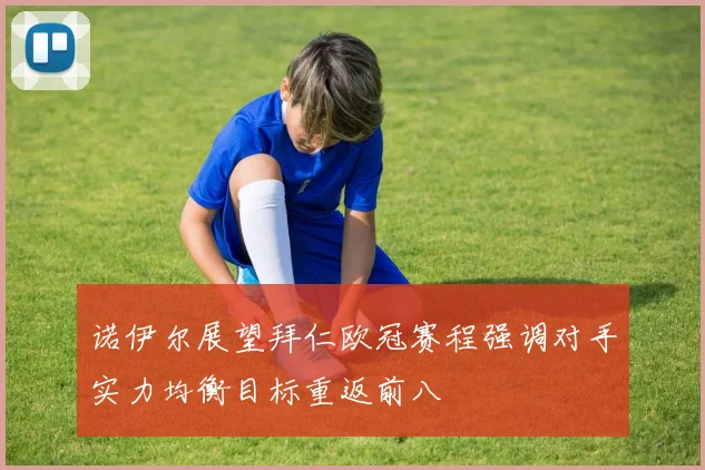 诺伊尔展望拜仁欧冠赛程强调对手实力均衡目标重返前八