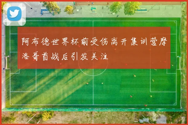 阿布德世界杯前受伤离开集训营摩洛哥首战后引发关注
