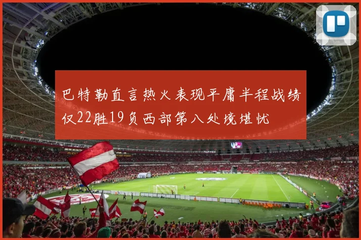 巴特勒直言热火表现平庸半程战绩仅22胜19负西部第八处境堪忧