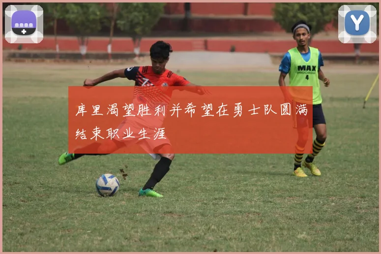 库里渴望胜利并希望在勇士队圆满结束职业生涯