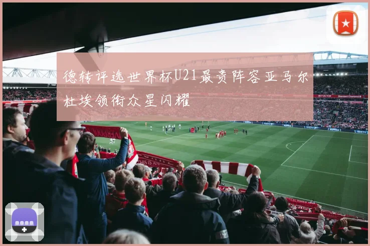德转评选世界杯U21最贵阵容亚马尔杜埃领衔众星闪耀