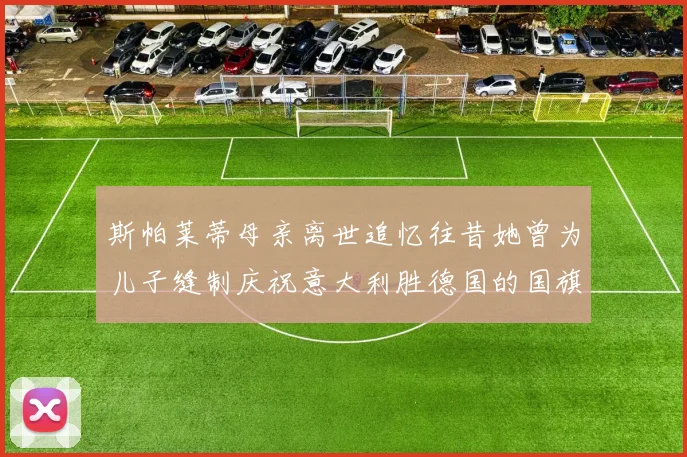 斯帕莱蒂母亲离世追忆往昔她曾为儿子缝制庆祝意大利胜德国的国旗