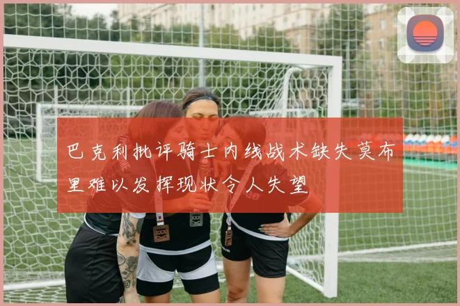 巴克利批评骑士内线战术缺失莫布里难以发挥现状令人失望