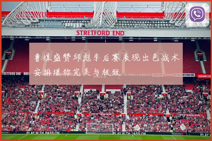 鲁媒盛赞邱彪季后赛表现出色战术安排堪称完美与极致