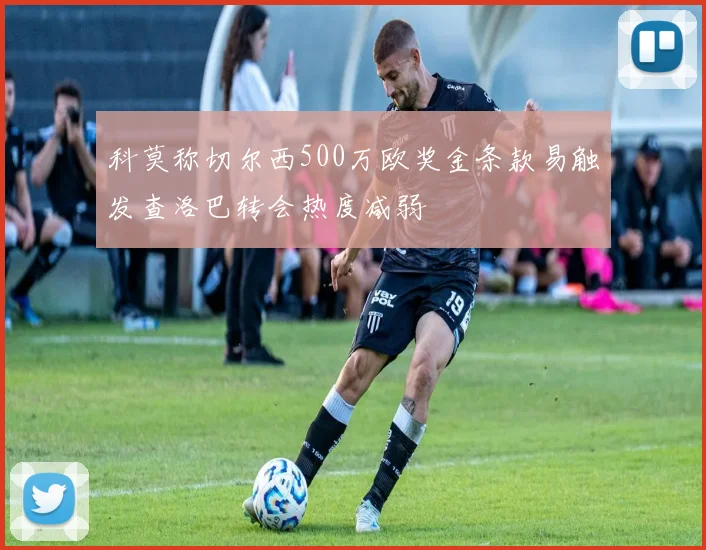 科莫称切尔西500万欧奖金条款易触发查洛巴转会热度减弱