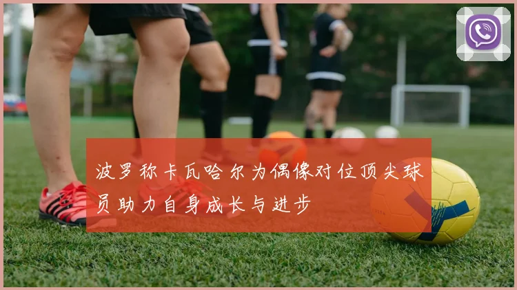 波罗称卡瓦哈尔为偶像对位顶尖球员助力自身成长与进步