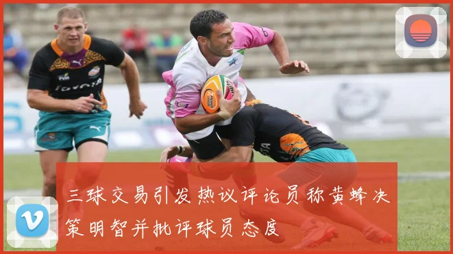 三球交易引发热议评论员称黄蜂决策明智并批评球员态度