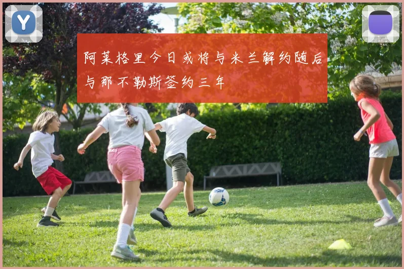 阿莱格里今日或将与米兰解约随后与那不勒斯签约三年