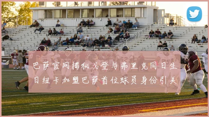 巴萨官网揭秘戈登与弗里克同日生日纽卡加盟巴萨首位球员身份引关注