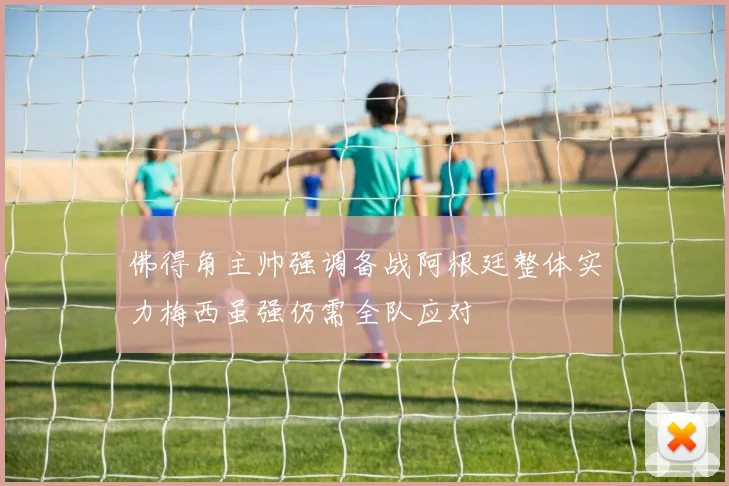 佛得角主帅强调备战阿根廷整体实力梅西虽强仍需全队应对