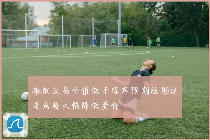 布朗交易价值低于绿军预期短期送走或将大幅降低要价
