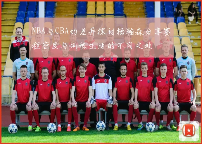 NBA与CBA的差异探讨杨瀚森分享赛程密度与训练生活的不同之处