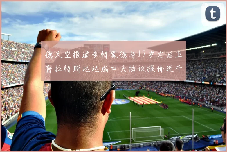 德天空报道多特蒙德与17岁左后卫普拉特斯达达成口头协议报价近千万遭拒