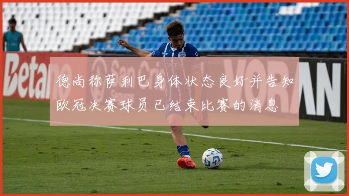 德尚称萨利巴身体状态良好并告知欧冠决赛球员已结束比赛的消息