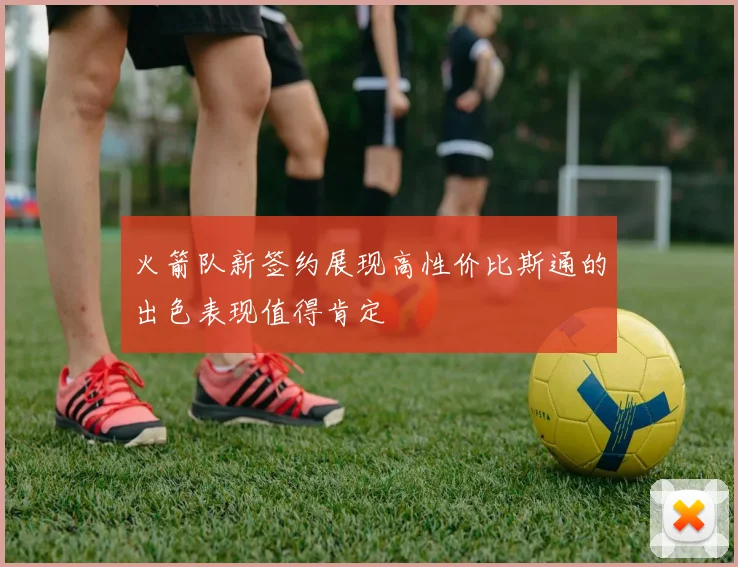 火箭队新签约展现高性价比斯通的出色表现值得肯定