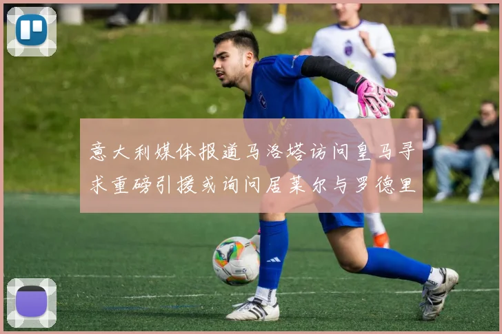 意大利媒体报道马洛塔访问皇马寻求重磅引援或询问居莱尔与罗德里戈