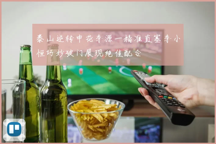 泰山逆转申花李源一精准直塞李小恒巧妙破门展现绝佳配合