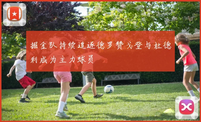 掘金队持续追逐德罗赞戈登与杜德利成为主力球员