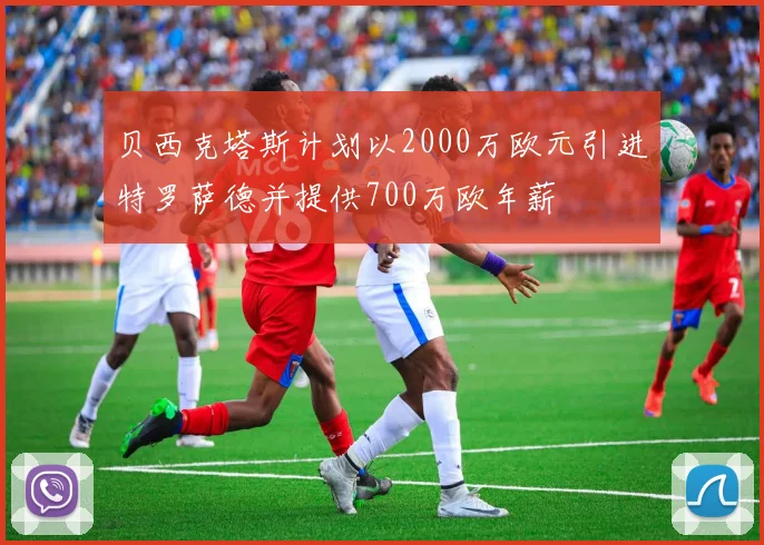 贝西克塔斯计划以2000万欧元引进特罗萨德并提供700万欧年薪