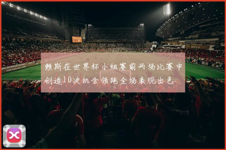 赖斯在世界杯小组赛前两场比赛中创造10次机会领跑全场表现出色