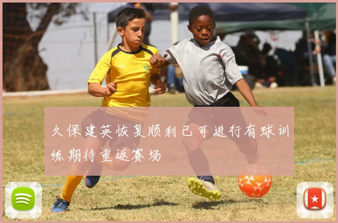久保建英恢复顺利已可进行有球训练期待重返赛场