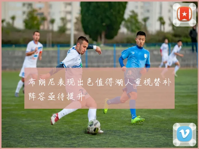 布朗尼表现出色值得湖人重视替补阵容亟待提升