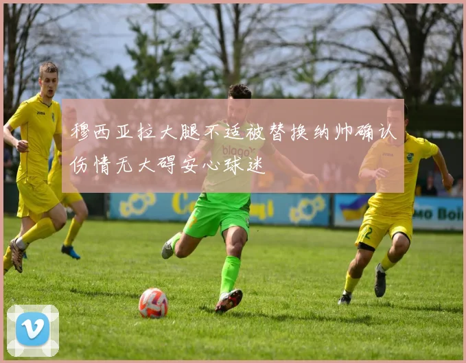 穆西亚拉大腿不适被替换纳帅确认伤情无大碍安心球迷